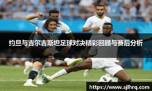 约旦与吉尔吉斯坦足球对决精彩回顾与赛后分析